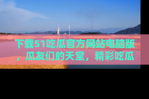 下载51吃瓜官方网站电脑版,瓜友们的天堂,精彩吃瓜故事不容错过!