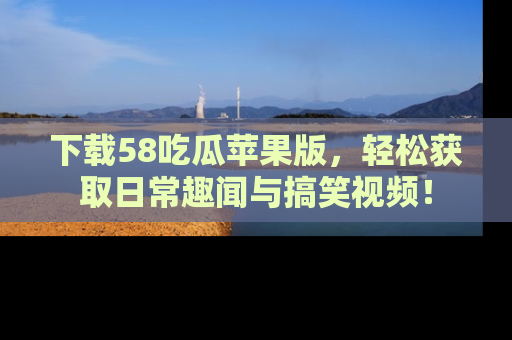 下载58吃瓜苹果版,轻松获取日常趣闻与搞笑视频!