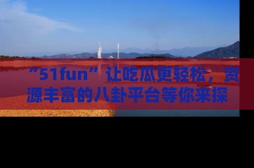 “51fun”让吃瓜更轻松，资源丰富的八卦平台等你来探索！