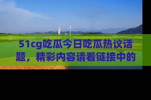 51cg吃瓜今日吃瓜热议话题，精彩内容请看链接中的传送门分享！