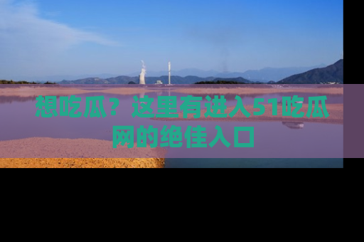 想吃瓜?这里有进入51吃瓜网的绝佳入口