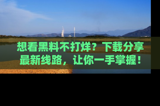 想看黑料不打烊?下载分享最新线路,让你一手掌握!