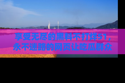享受无尽的黑料不打烊51,永不迷路的网页让吃瓜群众尽情围观