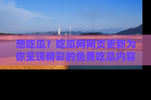 想吃瓜?吃瓜网网页更新为你呈现精彩的免费吃瓜内容!