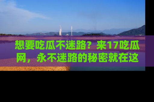 想要吃瓜不迷路?来17吃瓜网,永不迷路的秘密就在这里!