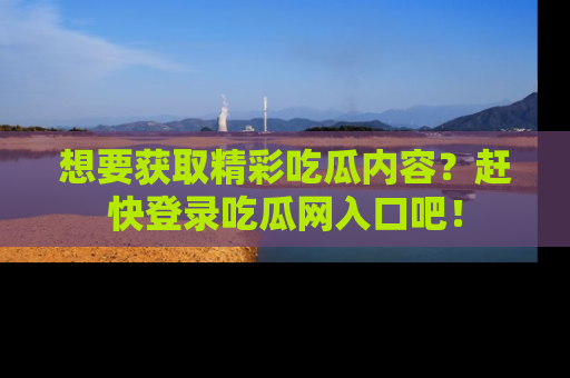 想要获取精彩吃瓜内容?赶快登录吃瓜网入口吧!