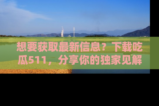 想要获取最新信息?下载吃瓜511,分享你的独家见解!