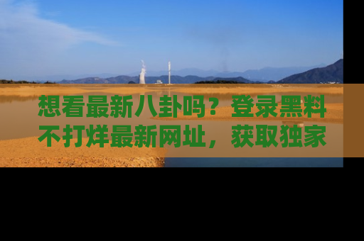 想看最新八卦吗?登录黑料不打烊最新网址,获取独家内容