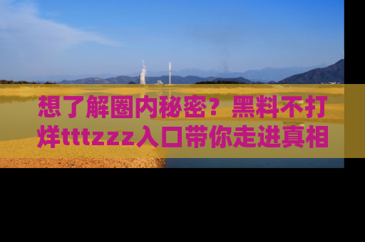 想了解圈内秘密?黑料不打烊tttzzz入口带你走进真相世界,赶紧浏览网址!