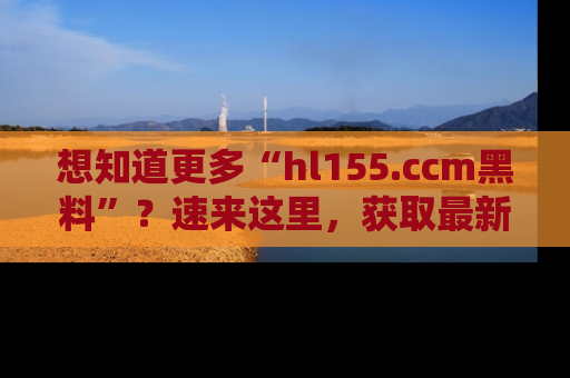 想知道更多“hl155.ccm黑料”?速来这里,获取最新入口和网址,不看可惜哦!