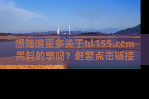 想知道更多关于hl155.ccm黑料的事吗?赶紧点击链接了解吧!