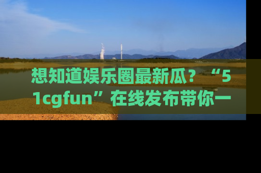 想知道娱乐圈最新瓜?“51cgfun”在线发布带你一探究竟!