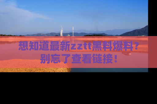 想知道最新zztt黑料爆料?别忘了查看链接!