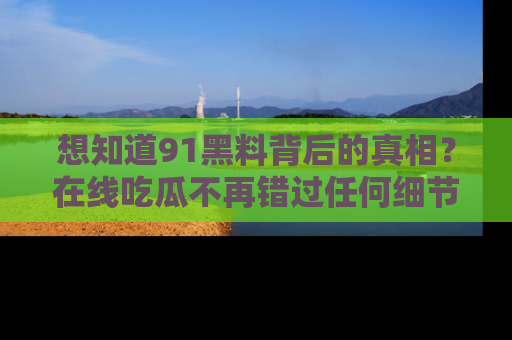 想知道91黑料背后的真相?在线吃瓜不再错过任何细节