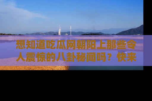想知道吃瓜网朝阳上那些令人震惊的八卦秘闻吗?快来看看!