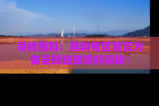 寻找爆料:黑料专区首页为你呈现独家黑料探秘!