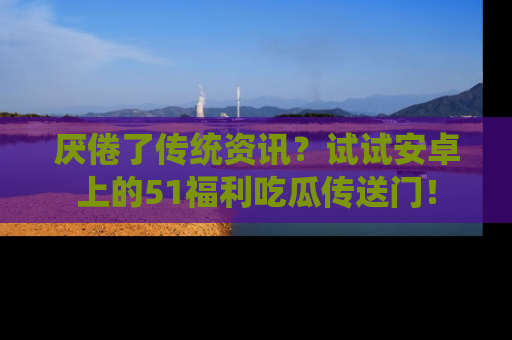 厌倦了传统资讯?试试安卓上的51福利吃瓜传送门!
