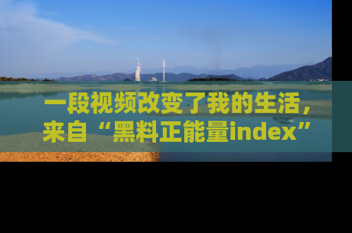一段视频改变了我的生活,来自“黑料正能量index”的真实分享