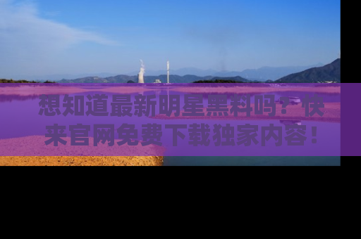 想知道最新明星黑料吗?快来官网免费下载独家内容!