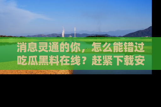 消息灵通的你,怎么能错过吃瓜黑料在线?赶紧下载安装苹果版,瓜果随手可得!