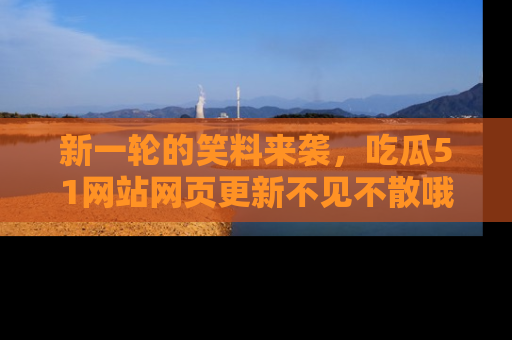 新一轮的笑料来袭,吃瓜51网站网页更新不见不散哦!