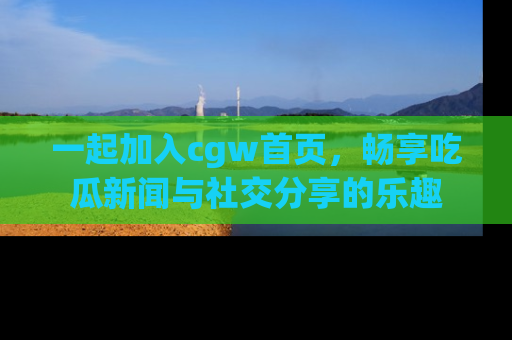 一起加入cgw首页,畅享吃瓜新闻与社交分享的乐趣