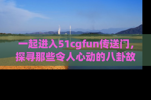 一起进入51cgfun传送门，探寻那些令人心动的八卦故事吧！