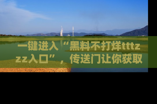一键进入“黑料不打烊tttzzz入口”，传送门让你获取即时娱乐新闻