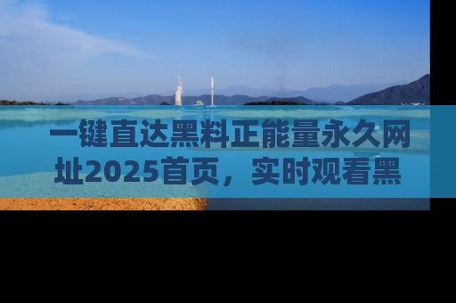 一键直达黑料正能量永久网址2025首页,实时观看黑料大汇总