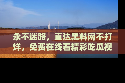 永不迷路，直达黑料网不打烊，免费在线看精彩吃瓜视频！