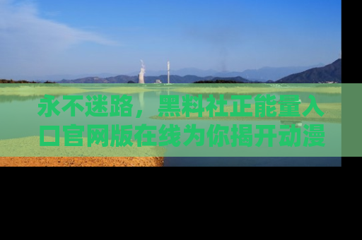永不迷路，黑料社正能量入口官网版在线为你揭开动漫游戏的神秘面纱