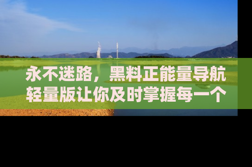 永不迷路，黑料正能量导航轻量版让你及时掌握每一个劲爆消息！
