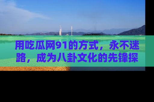 用吃瓜网91的方式，永不迷路，成为八卦文化的先锋探索者