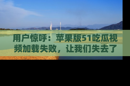 用户惊呼：苹果版51吃瓜视频加载失败，让我们失去了宝贵资源！