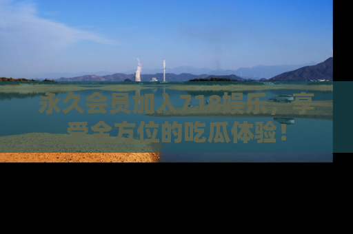 永久会员加入718娱乐，享受全方位的吃瓜体验！
