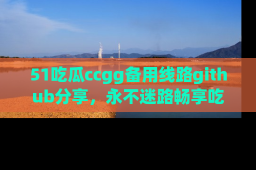 51吃瓜ccgg备用线路github分享，永不迷路畅享吃瓜乐趣