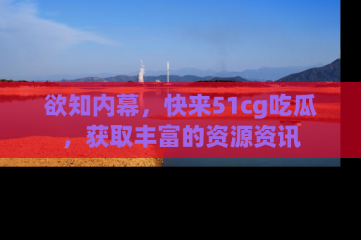 欲知内幕，快来51cg吃瓜，获取丰富的资源资讯