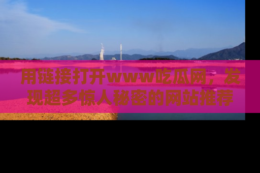 用链接打开www吃瓜网，发现超多惊人秘密的网站推荐！