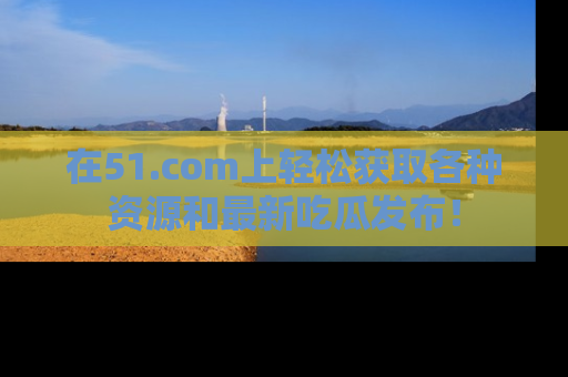 在51.com上轻松获取各种资源和最新吃瓜发布！