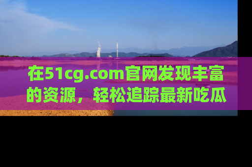 在51cg.com官网发现丰富的资源，轻松追踪最新吃瓜热点