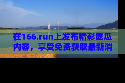 在166.run上发布精彩吃瓜内容，享受免费获取最新消息的乐趣！