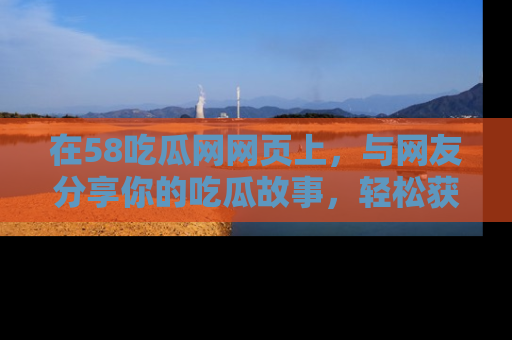 在58吃瓜网网页上，与网友分享你的吃瓜故事，轻松获取热门趣闻