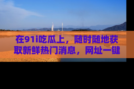 在91i吃瓜上，随时随地获取新鲜热门消息，网址一键直达！