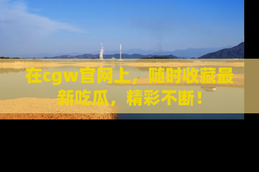 在cgw官网上,随时收藏最新吃瓜,精彩不断!
