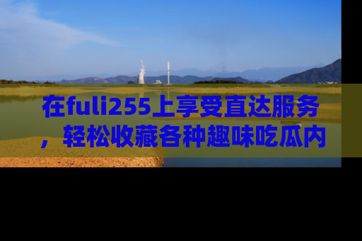 在fuli255上享受直达服务,轻松收藏各种趣味吃瓜内容,陪你欢笑!
