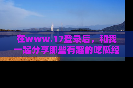 在www.17登录后,和我一起分享那些有趣的吃瓜经历吧!
