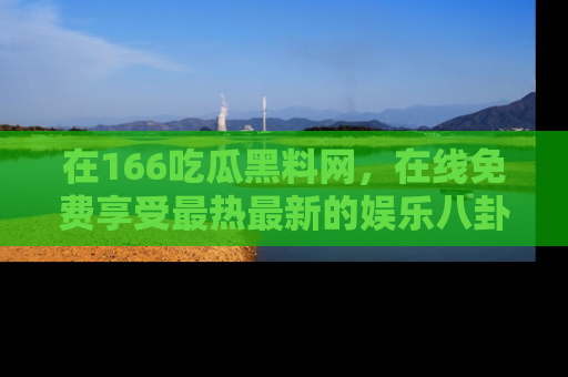 在166吃瓜黑料网,在线免费享受最热最新的娱乐八卦!