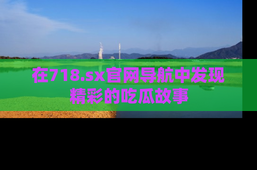 在718.sx官网导航中发现精彩的吃瓜故事