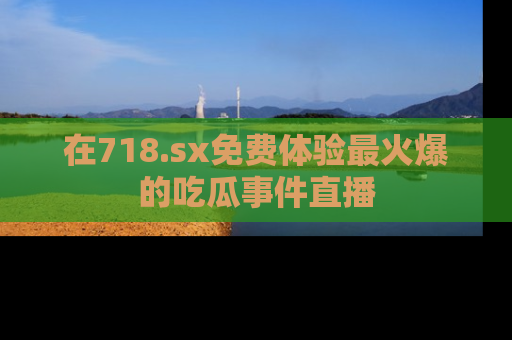 在718.sx免费体验最火爆的吃瓜事件直播