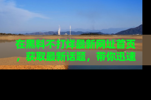 在黑料不打烊最新网址首页,获取最新话题,带你迅速了解娱乐圈大事!